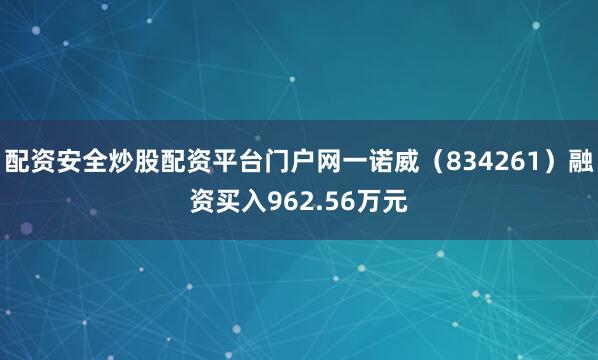 配资安全炒股配资平台门户网一诺威（834261）融资买入962.56万元