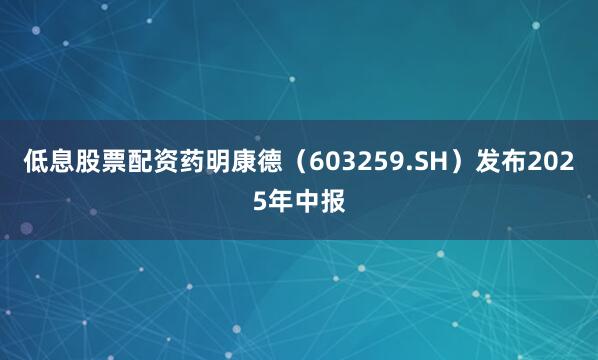 低息股票配资药明康德（603259.SH）发布2025年中报