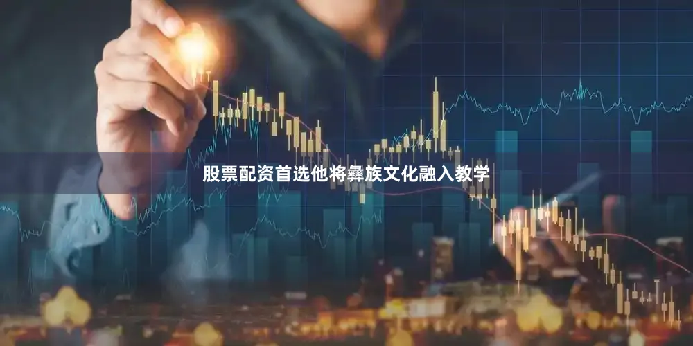 股票配资首选他将彝族文化融入教学