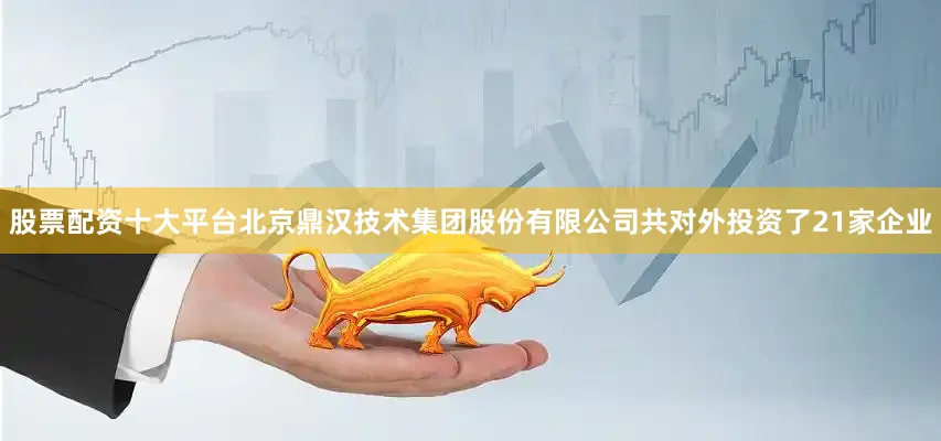 股票配资十大平台北京鼎汉技术集团股份有限公司共对外投资了21家企业