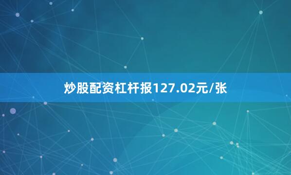炒股配资杠杆报127.02元/张