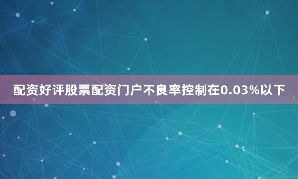 配资好评股票配资门户不良率控制在0.03%以下