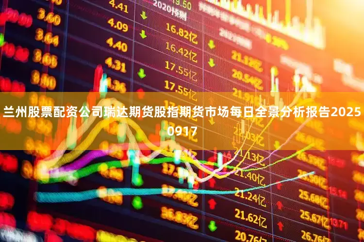 兰州股票配资公司瑞达期货股指期货市场每日全景分析报告20250917