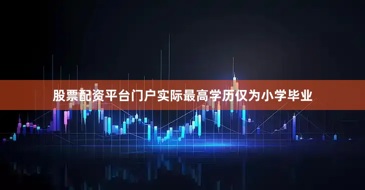 股票配资平台门户实际最高学历仅为小学毕业