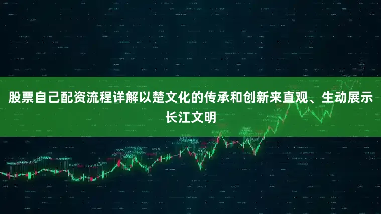 股票自己配资流程详解以楚文化的传承和创新来直观、生动展示长江文明